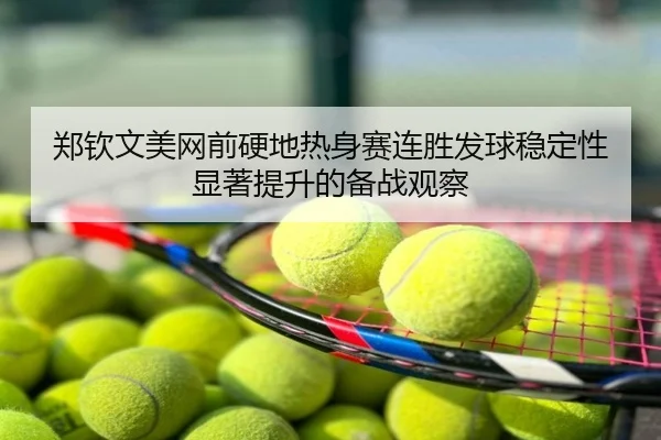 郑钦文美网前硬地热身赛连胜发球稳定性显著提升的备战观察