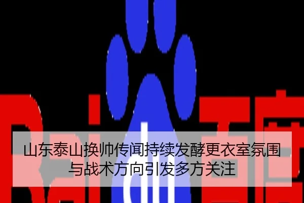 山东泰山换帅传闻持续发酵更衣室氛围与战术方向引发多方关注